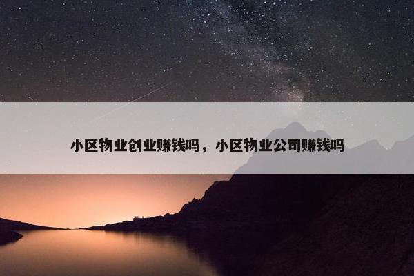 小区物业创业赚钱吗，小区物业公司赚钱吗