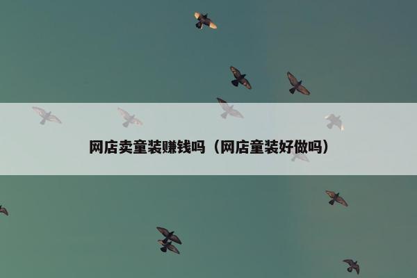 网店卖童装赚钱吗（网店童装好做吗）