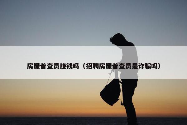 房屋普查员赚钱吗（招聘房屋普查员是诈骗吗）