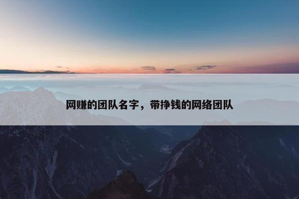 网赚的团队名字，带挣钱的网络团队