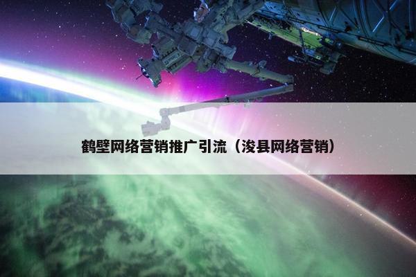 鹤壁网络营销推广引流（浚县网络营销）