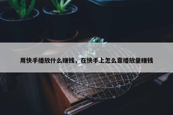 用快手播放什么赚钱，在快手上怎么靠播放量赚钱