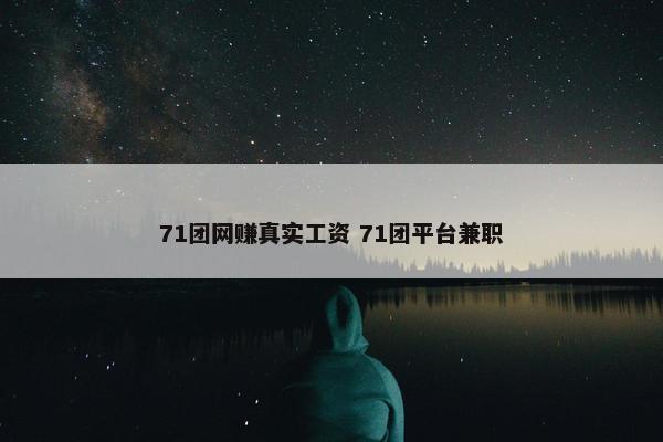 71团网赚真实工资 71团平台兼职