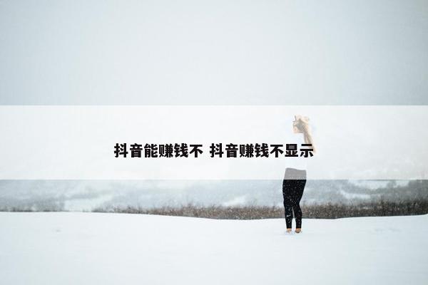 抖音能赚钱不 抖音赚钱不显示