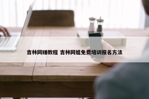 吉林网赚教程 吉林网姐免费培训报名方法