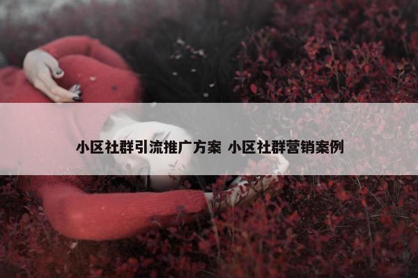 小区社群引流推广方案 小区社群营销案例