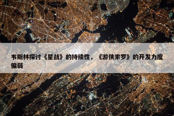 韦斯林探讨《星战》的持续性，《游侠索罗》的开发力度偏弱