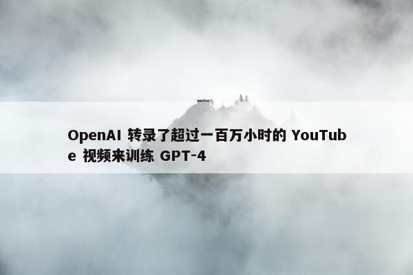 OpenAI 转录了超过一百万小时的 YouTube 视频来训练 GPT-4