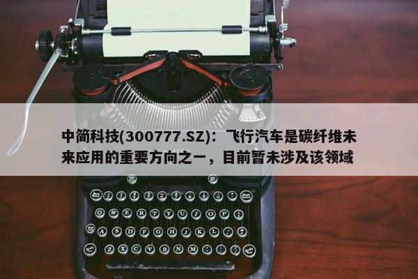 中简科技(300777.SZ)：飞行汽车是碳纤维未来应用的重要方向之一，目前暂未涉及该领域