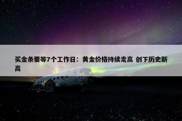 买金条要等7个工作日：黄金价格持续走高 创下历史新高