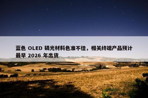 蓝色 OLED 磷光材料色准不佳，相关终端产品预计最早 2026 年出货