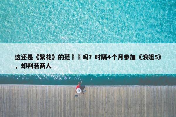 这还是《繁花》的范湉湉吗？时隔4个月参加《浪姐5》，却判若两人