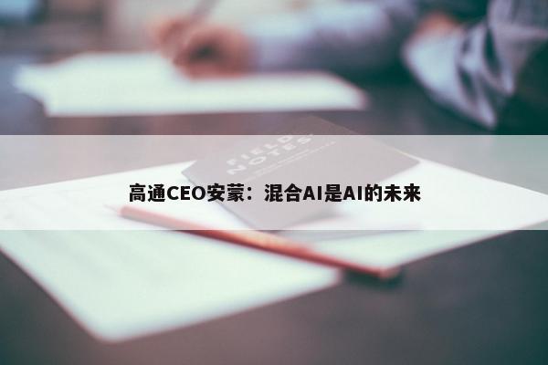 高通CEO安蒙：混合AI是AI的未来