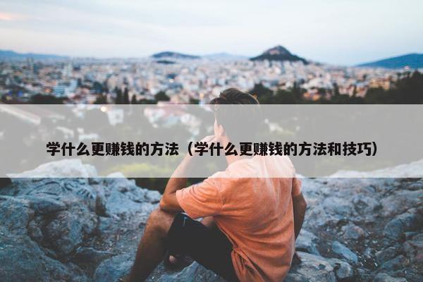 学什么更赚钱的方法（学什么更赚钱的方法和技巧）