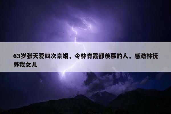 63岁张天爱四次豪婚，令林青霞都羡慕的人，感激林抚养我女儿