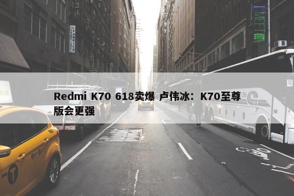 Redmi K70 618卖爆 卢伟冰：K70至尊版会更强