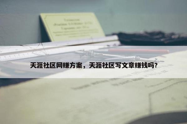 天涯社区网赚方案，天涯社区写文章赚钱吗?