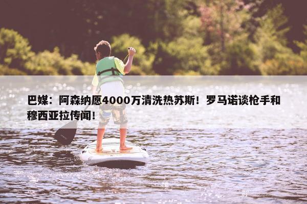 巴媒：阿森纳愿4000万清洗热苏斯！罗马诺谈枪手和穆西亚拉传闻！