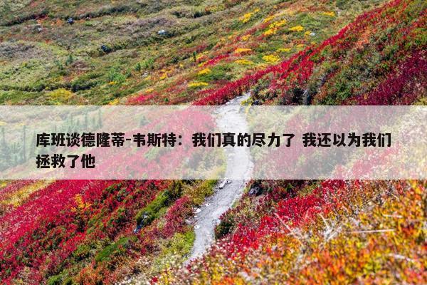 库班谈德隆蒂-韦斯特：我们真的尽力了 我还以为我们拯救了他