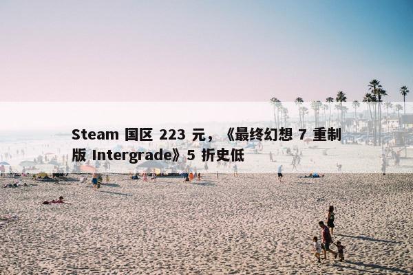 Steam 国区 223 元，《最终幻想 7 重制版 Intergrade》5 折史低