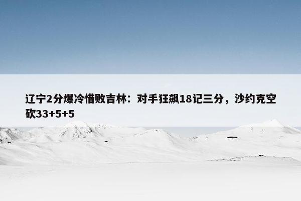 辽宁2分爆冷惜败吉林：对手狂飙18记三分，沙约克空砍33+5+5