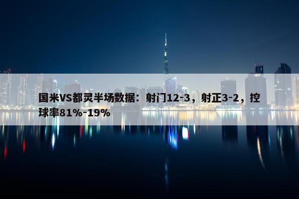 国米VS都灵半场数据：射门12-3，射正3-2，控球率81%-19%