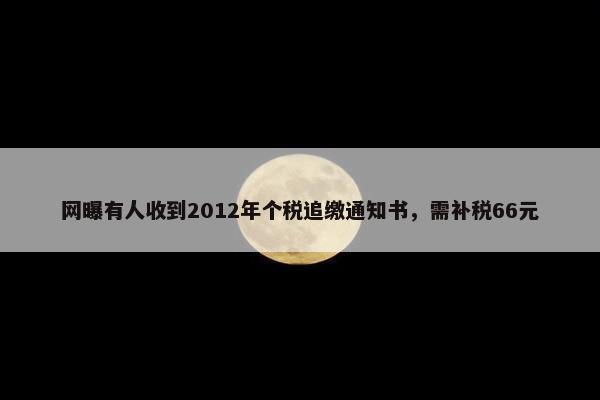 网曝有人收到2012年个税追缴通知书，需补税66元