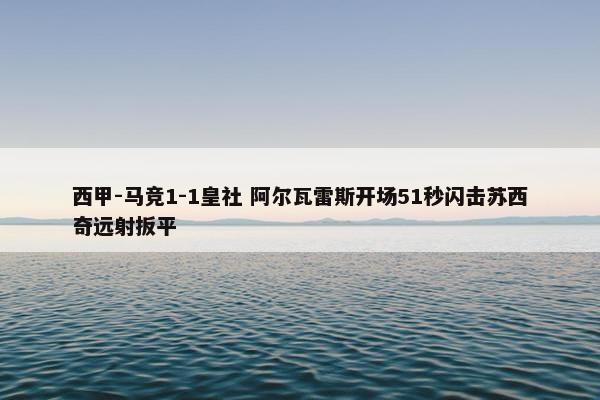 西甲-马竞1-1皇社 阿尔瓦雷斯开场51秒闪击苏西奇远射扳平