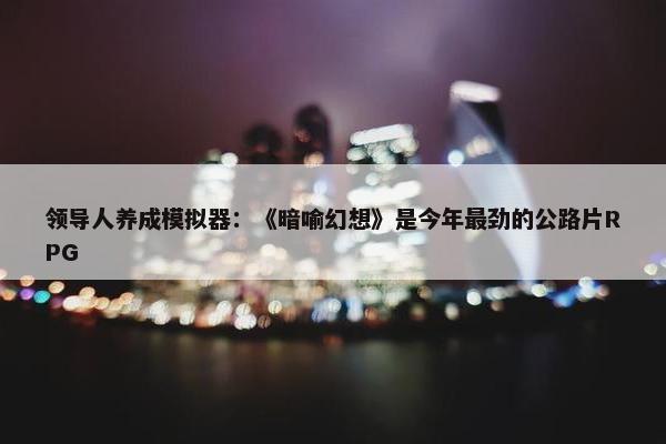 领导人养成模拟器：《暗喻幻想》是今年最劲的公路片RPG