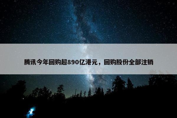 腾讯今年回购超890亿港元，回购股份全部注销