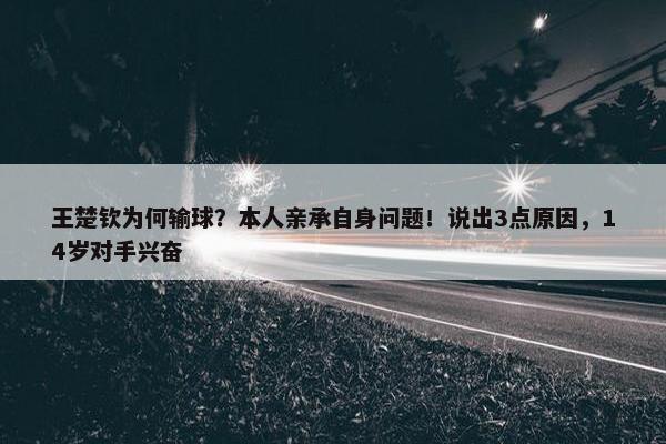 王楚钦为何输球？本人亲承自身问题！说出3点原因，14岁对手兴奋