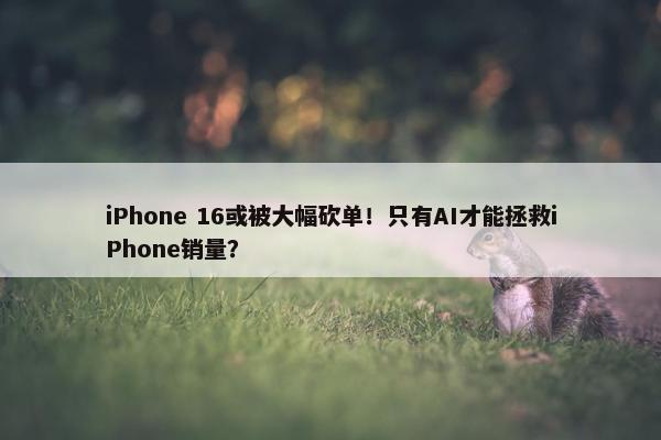 iPhone 16或被大幅砍单！只有AI才能拯救iPhone销量？