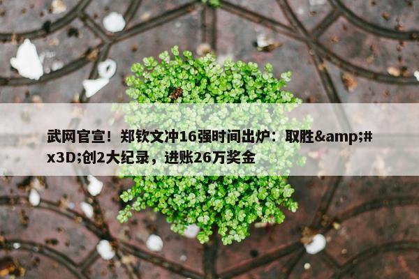 武网官宣！郑钦文冲16强时间出炉：取胜&#x3D;创2大纪录，进账26万奖金