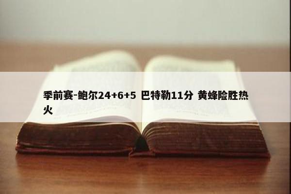 季前赛-鲍尔24+6+5 巴特勒11分 黄蜂险胜热火