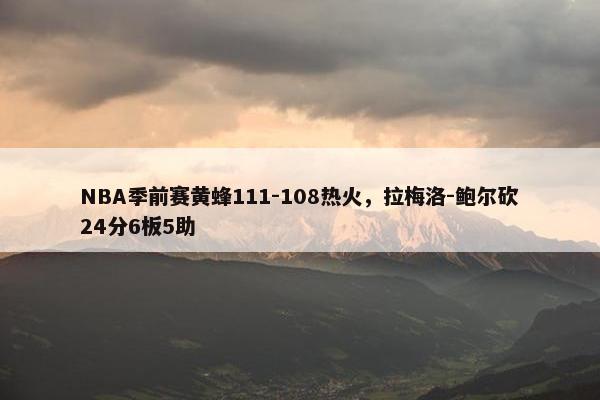 NBA季前赛黄蜂111-108热火，拉梅洛-鲍尔砍24分6板5助