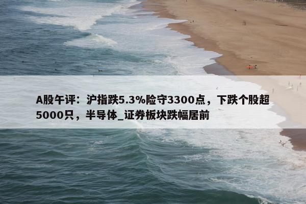 A股午评：沪指跌5.3%险守3300点，下跌个股超5000只，半导体_证券板块跌幅居前