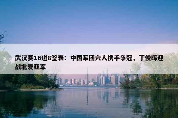 武汉赛16进8签表：中国军团六人携手争冠，丁俊晖迎战北爱亚军