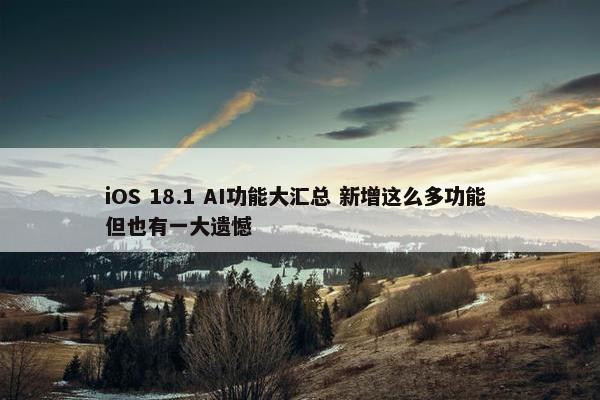 iOS 18.1 AI功能大汇总 新增这么多功能 但也有一大遗憾