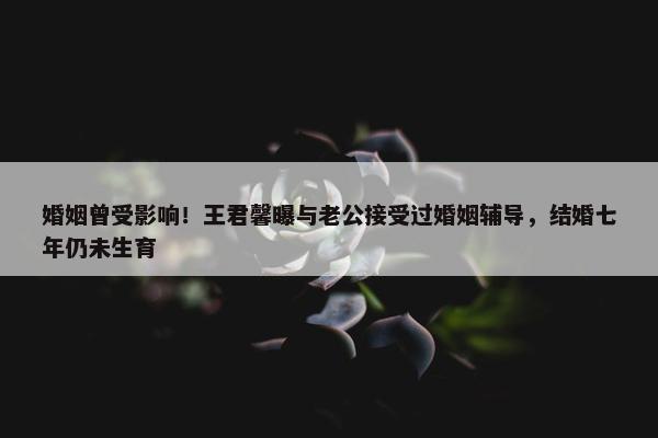 婚姻曾受影响！王君馨曝与老公接受过婚姻辅导，结婚七年仍未生育