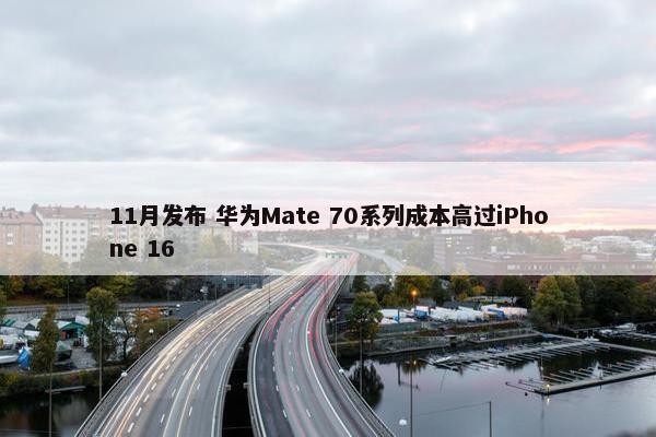 11月发布 华为Mate 70系列成本高过iPhone 16