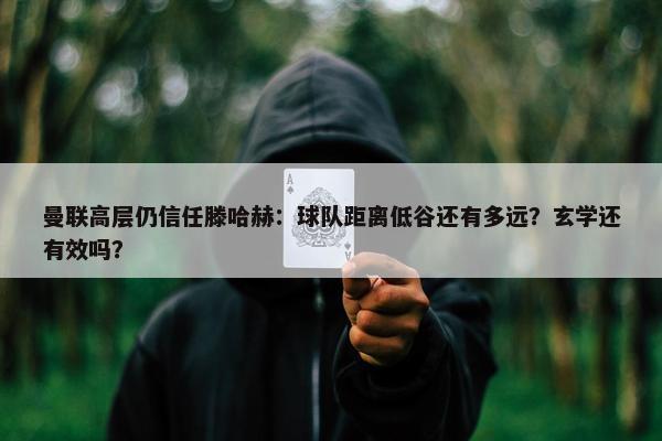 曼联高层仍信任滕哈赫：球队距离低谷还有多远？玄学还有效吗？