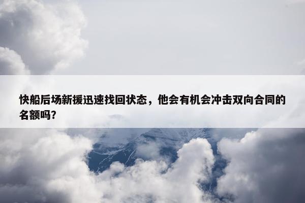 快船后场新援迅速找回状态，他会有机会冲击双向合同的名额吗？