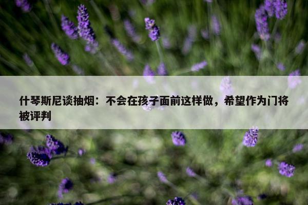 什琴斯尼谈抽烟：不会在孩子面前这样做，希望作为门将被评判