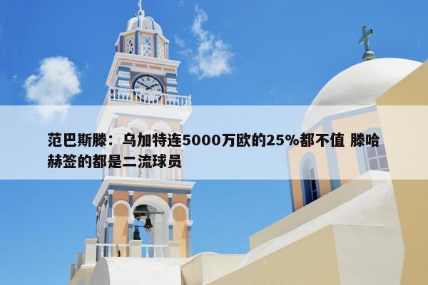 范巴斯滕：乌加特连5000万欧的25%都不值 滕哈赫签的都是二流球员