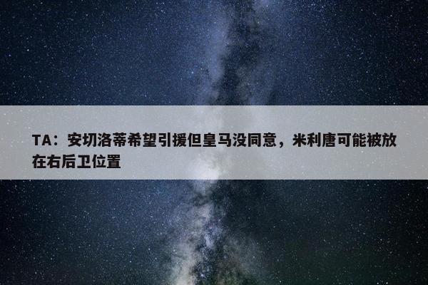 TA：安切洛蒂希望引援但皇马没同意，米利唐可能被放在右后卫位置