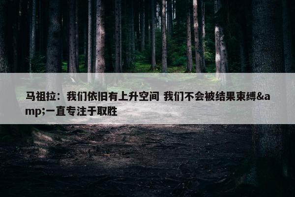 马祖拉：我们依旧有上升空间 我们不会被结果束缚&一直专注于取胜