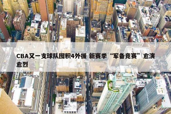 CBA又一支球队囤积4外援 新赛季“军备竞赛”愈演愈烈