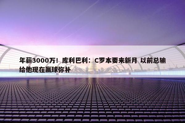 年薪3000万！库利巴利：C罗本要来新月 以前总输给他现在赢球弥补