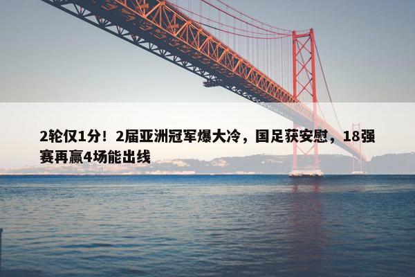 2轮仅1分！2届亚洲冠军爆大冷，国足获安慰，18强赛再赢4场能出线