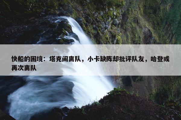 快船的困境：塔克闹离队，小卡缺阵却批评队友，哈登或再次离队